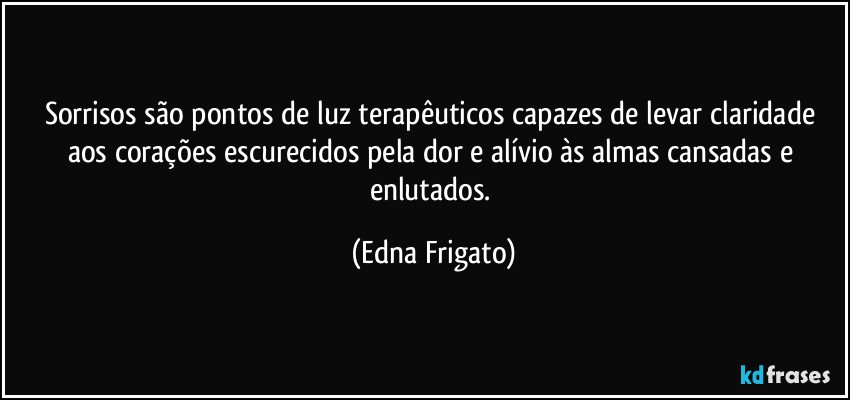 Sorrisos são pontos de luz terapêuticos capazes de levar claridade aos corações escurecidos pela dor e alívio às almas cansadas e enlutados. (Edna Frigato)