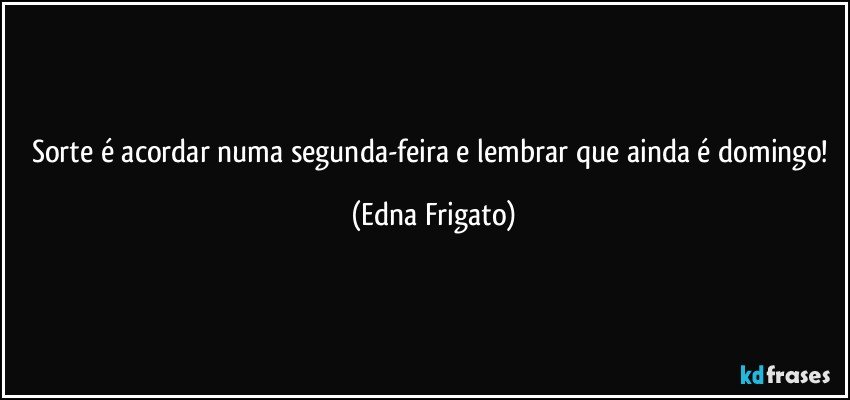 Sorte é acordar numa segunda-feira e lembrar que ainda é domingo! (Edna Frigato)