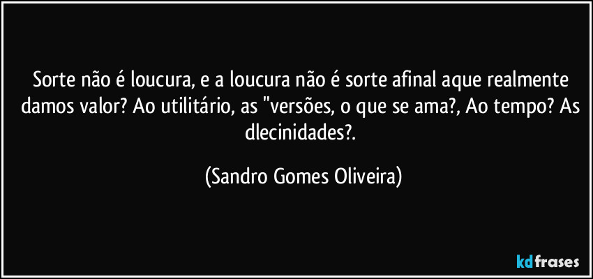 Sorte não é loucura, e a loucura não é sorte afinal aque realmente damos valor? Ao utilitário, as "versões, o que se ama?, Ao tempo? As dlecinidades?. (Sandro Gomes Oliveira)