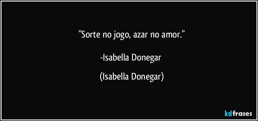 "Sorte no jogo, azar no amor."

-Isabella Donegar (Isabella Donegar)
