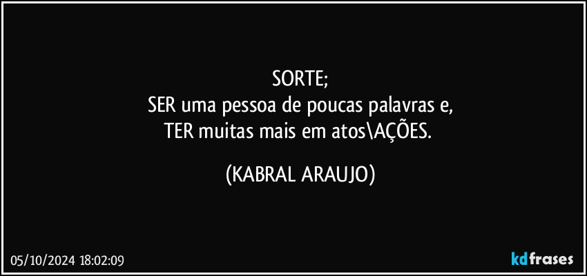 SORTE;
SER uma pessoa de poucas palavras e,
TER muitas mais em atos\AÇÕES. (KABRAL ARAUJO)