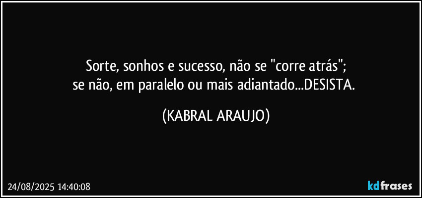 Sorte, sonhos e sucesso, não se "corre atrás";
se não, em paralelo ou mais adiantado...DESISTA. (KABRAL ARAUJO)