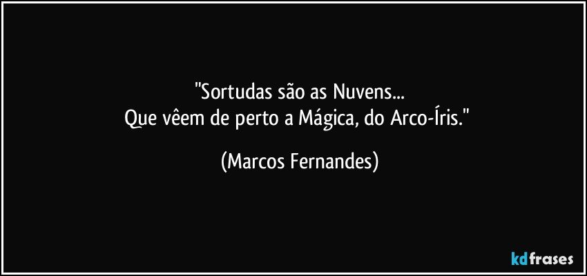 "Sortudas são as Nuvens...
Que vêem de perto a Mágica, do Arco-Íris." (Marcos Fernandes)