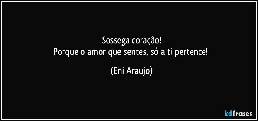 Sossega coração!
Porque o amor que sentes, só a ti pertence! (Eni Araujo)