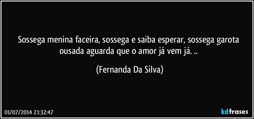 Sossega menina faceira, sossega e saiba esperar, sossega garota ousada aguarda que o amor já vem já. .. (Fernanda Da Silva)
