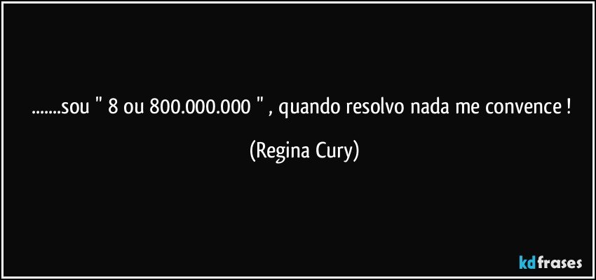 ...sou  " 8 ou 800.000.000   "  , quando resolvo nada me convence ! (Regina Cury)