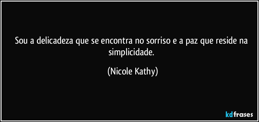 Sou a delicadeza que se encontra no sorriso e a paz que reside na simplicidade. (Nicole Kathy)