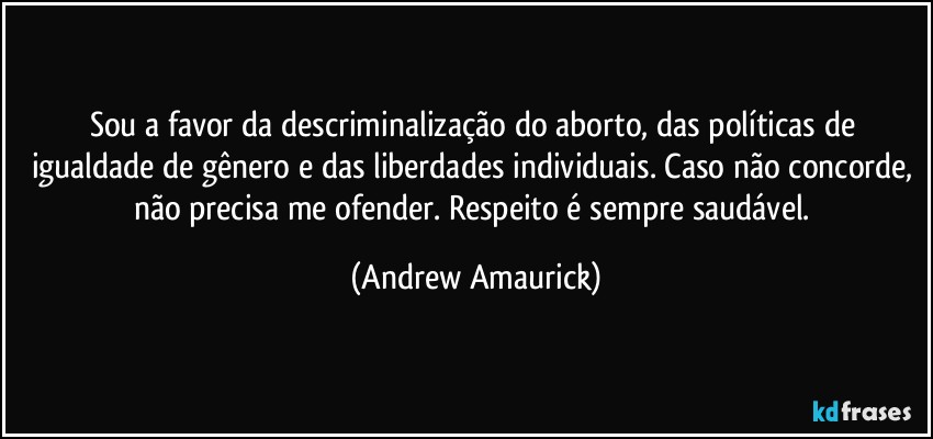 Sou a favor da descriminalização do aborto, das políticas de igualdade de gênero e das liberdades individuais. Caso não concorde, não precisa me ofender. Respeito é sempre saudável. (Andrew Amaurick)