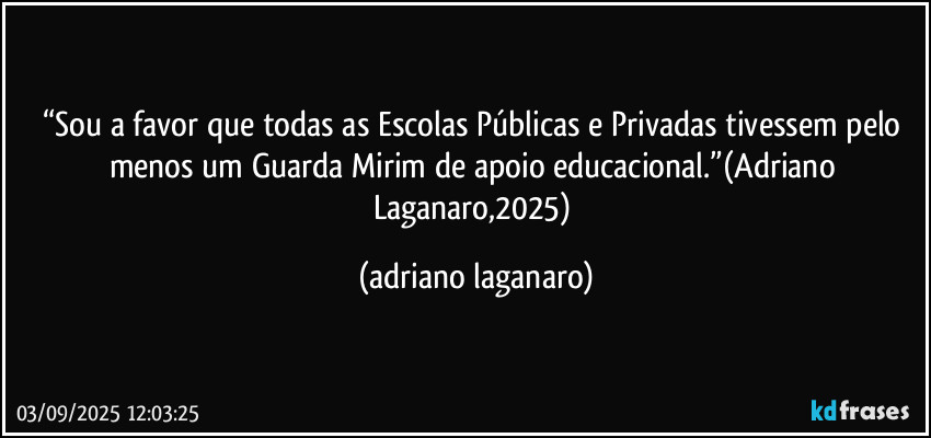 “Sou a favor que todas as Escolas Públicas e Privadas tivessem pelo menos um Guarda Mirim de apoio educacional.”(Adriano Laganaro,2025) (adriano laganaro)