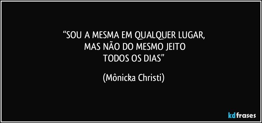 “SOU A MESMA EM QUALQUER LUGAR,
 MAS NÃO DO MESMO JEITO
 TODOS OS DIAS” (Mônicka Christi)