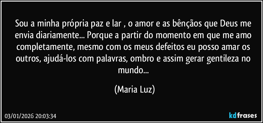 Sou a minha própria paz e lar , o amor e as bênçãos que Deus me envia diariamente... Porque a partir do momento em que me amo completamente, mesmo com os meus defeitos eu posso amar os outros, ajudá-los com palavras, ombro e assim gerar gentileza no mundo... (Maria Luz)