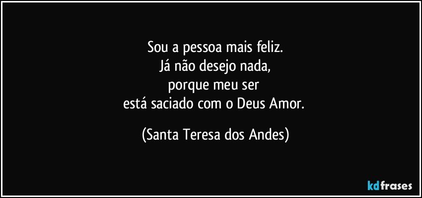 Sou a pessoa mais feliz.
Já não desejo nada,
porque meu ser 
está saciado com o Deus Amor. (Santa Teresa dos Andes)