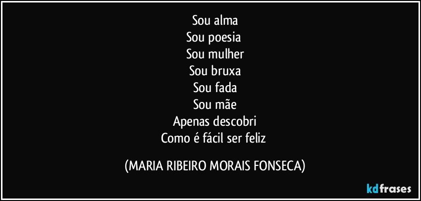 Sou alma
Sou poesia 
Sou mulher
Sou bruxa
Sou fada
Sou mãe
Apenas descobri
Como é fácil ser feliz (MARIA RIBEIRO MORAIS FONSECA)