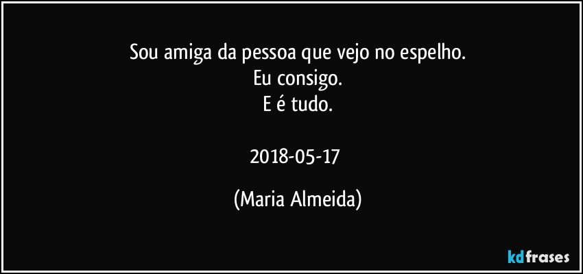 Sou amiga da pessoa que vejo no espelho.
Eu consigo.
E é tudo.

2018-05-17 (Maria Almeida)