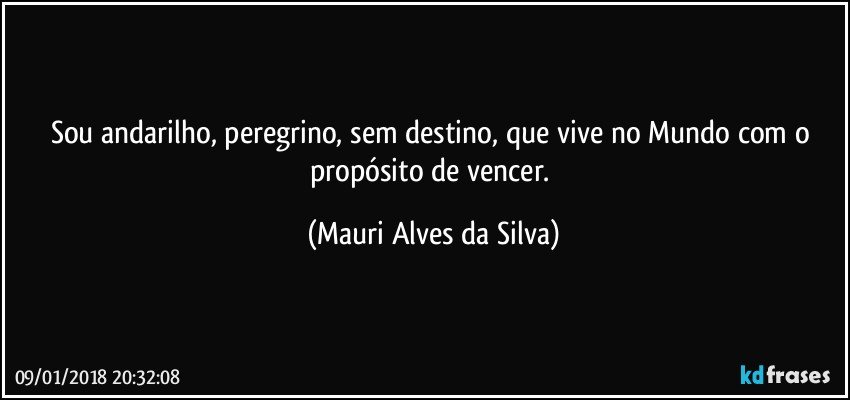 Sou andarilho, peregrino, sem destino, que vive no Mundo com o propósito de vencer. (Mauri Alves da Silva)