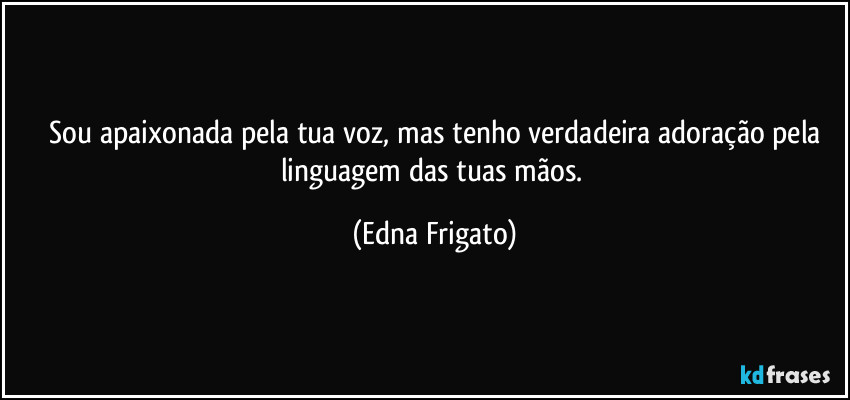 ⁠Sou apaixonada pela tua voz, mas tenho verdadeira adoração pela linguagem das tuas mãos. (Edna Frigato)