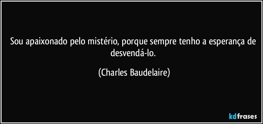 Sou apaixonado pelo mistério, porque sempre tenho a esperança de desvendá-lo. (Charles Baudelaire)