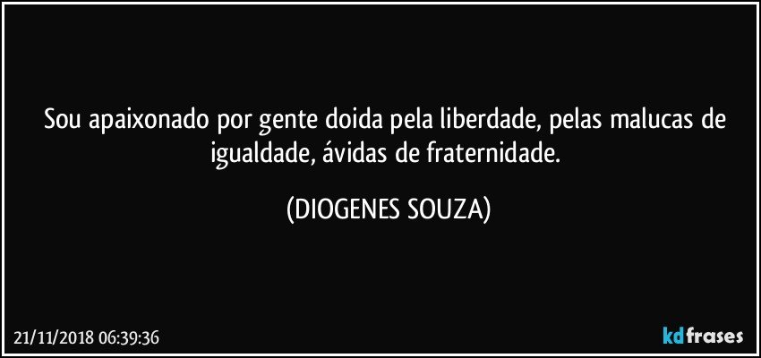 Sou apaixonado por gente doida pela liberdade, pelas malucas de igualdade, ávidas de fraternidade. (DIOGENES SOUZA)