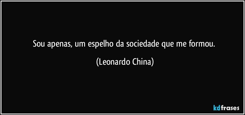 Sou apenas,  um espelho da sociedade que me formou. (Leonardo China)