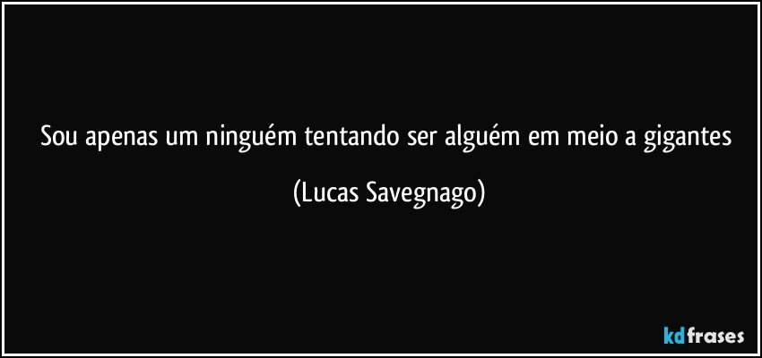 Sou apenas um ninguém tentando ser alguém em meio a gigantes (Lucas Savegnago)