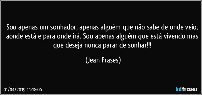 Sou apenas um sonhador, apenas alguém que não sabe de onde veio, aonde está e para onde irá. Sou apenas alguém que está vivendo mas que deseja nunca parar de sonhar!!! (Jean Frases)