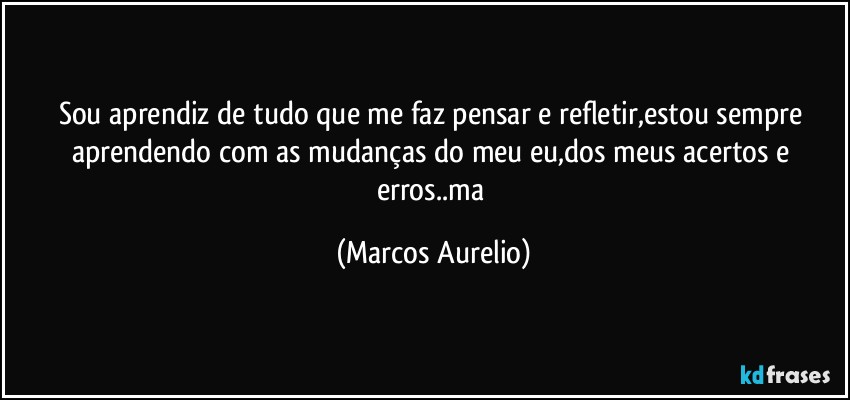 Sou aprendiz de tudo que me faz pensar e refletir,estou sempre aprendendo com as mudanças do meu eu,dos meus acertos e erros..ma (Marcos Aurelio)