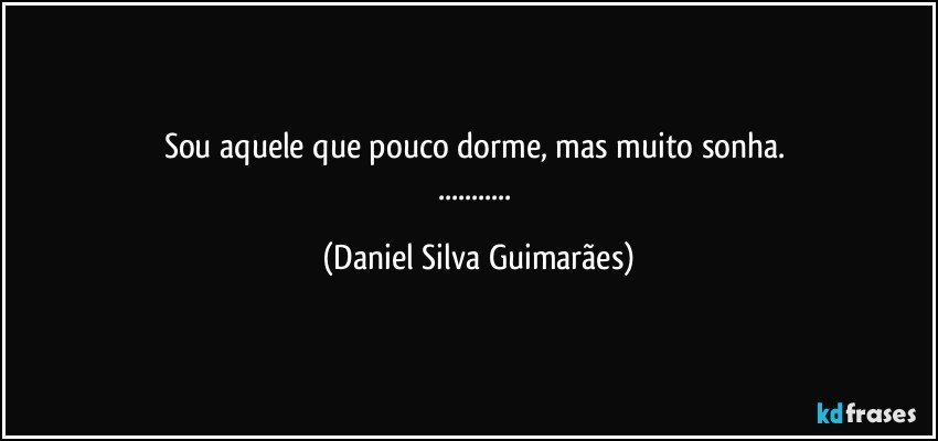 Sou aquele que pouco dorme, mas muito sonha. 
... (Daniel Silva Guimarães)