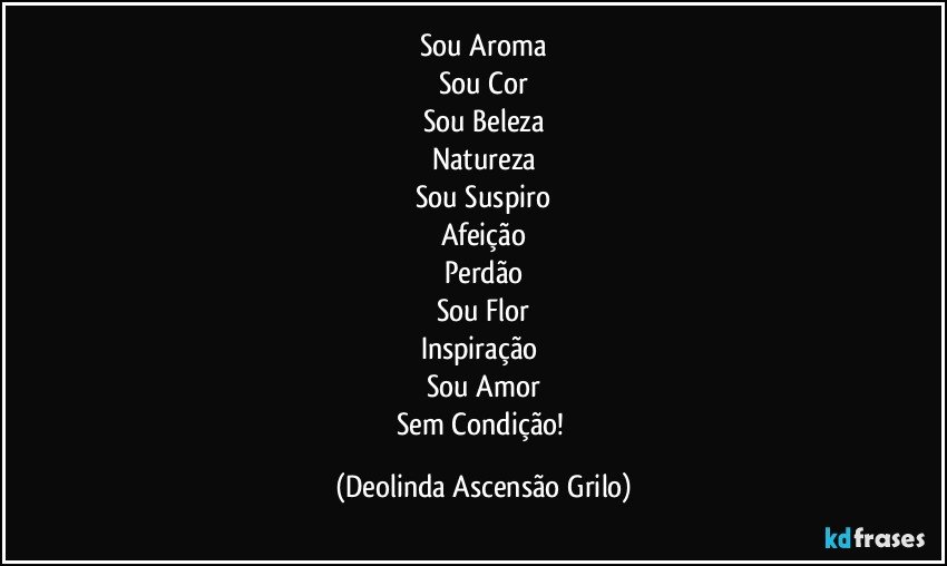 Sou Aroma
Sou Cor
Sou Beleza
Natureza
Sou Suspiro
Afeição
Perdão
Sou Flor
Inspiração 
Sou Amor
Sem Condição! (Deolinda Ascensão Grilo)