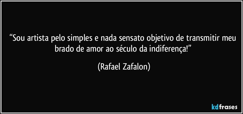 “Sou artista pelo simples e nada sensato objetivo de transmitir meu brado de amor ao século da indiferença!” (Rafael Zafalon)