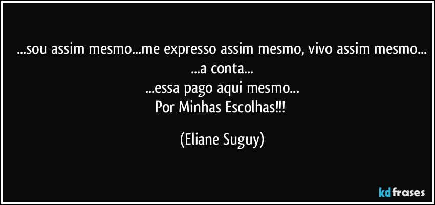 ...sou assim mesmo...me expresso assim mesmo, vivo assim mesmo...
...a conta...
...essa pago aqui mesmo...
Por Minhas Escolhas!!! (Eliane Suguy)