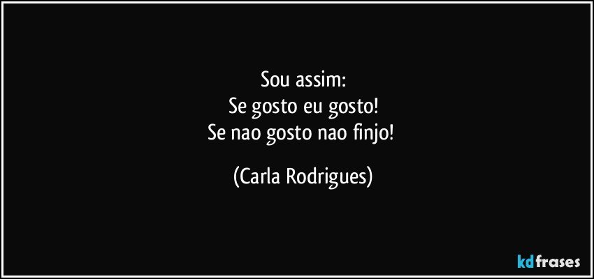 Sou assim:
Se gosto eu gosto!
Se nao gosto nao finjo! (Carla Rodrigues)