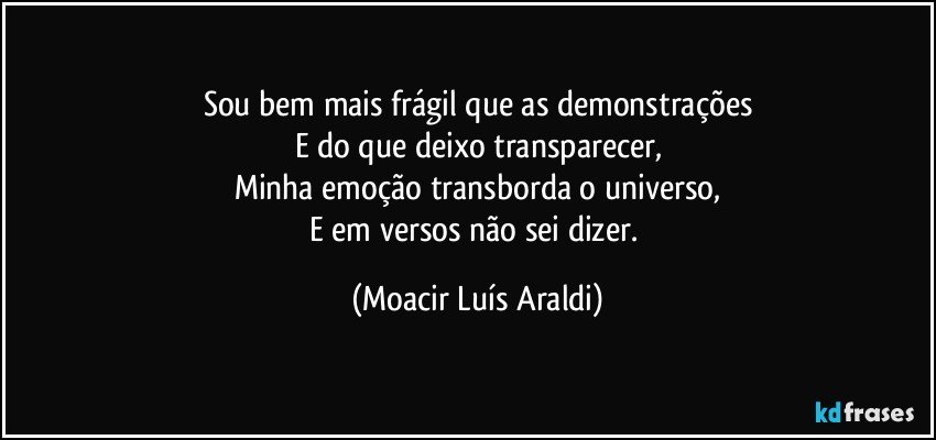 Sou bem mais frágil que as demonstrações
E do que deixo transparecer,
Minha emoção transborda o universo,
E em versos não sei dizer. (Moacir Luís Araldi)