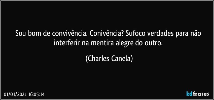 Sou bom de convivência. Conivência? Sufoco verdades para não interferir na mentira alegre do outro. (Charles Canela)