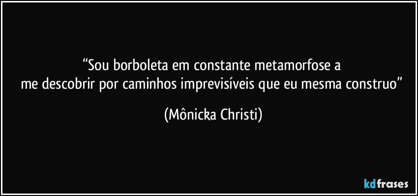 “Sou borboleta em constante metamorfose a 
me descobrir por caminhos imprevisíveis que eu mesma construo” (Mônicka Christi)