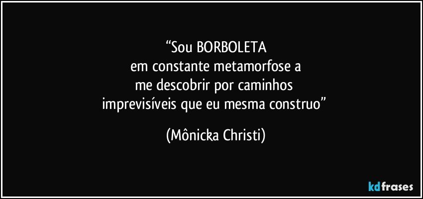 “Sou BORBOLETA
 em constante metamorfose a 
me descobrir por caminhos 
imprevisíveis que eu mesma construo” (Mônicka Christi)