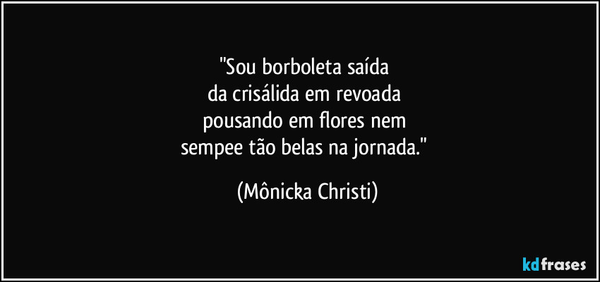 "Sou borboleta saída
da crisálida em revoada
pousando em flores nem
sempee tão belas na jornada." (Mônicka Christi)