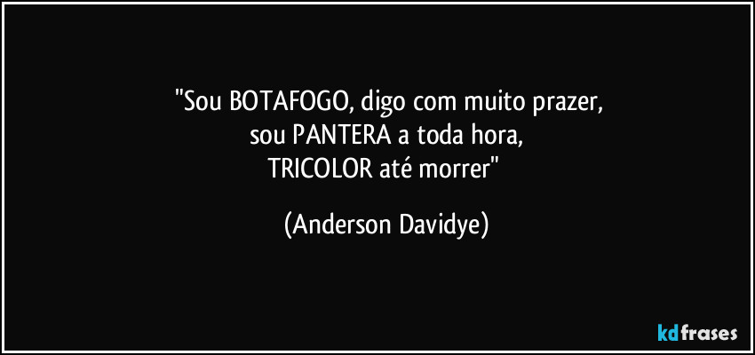 ⁠"Sou BOTAFOGO, digo com muito prazer,
sou PANTERA a toda hora,
TRICOLOR até morrer" (Anderson Davidye)