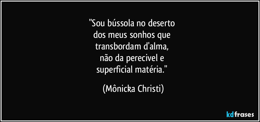 "Sou bússola no deserto 
dos meus sonhos que 
transbordam d'alma, 
não da perecivel e 
superficial matéria." (Mônicka Christi)