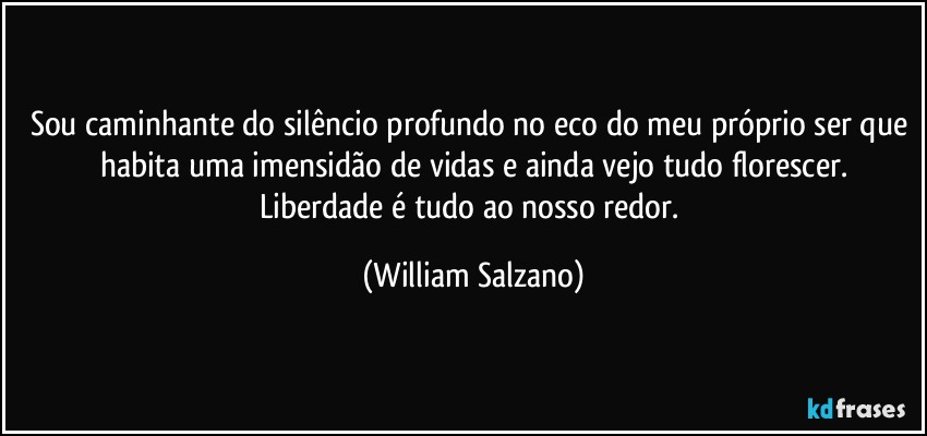 Sou caminhante do silêncio profundo no eco do meu próprio ser que habita uma imensidão de vidas e ainda vejo tudo florescer.
Liberdade é tudo ao nosso redor. (William Salzano)