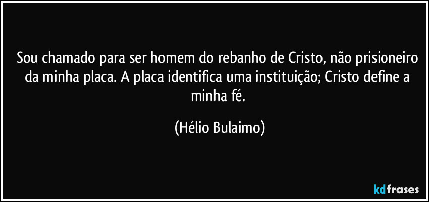 Sou chamado para ser homem do rebanho de Cristo, não prisioneiro da minha placa. A placa identifica uma instituição; Cristo define a minha fé. (Hélio Bulaimo)
