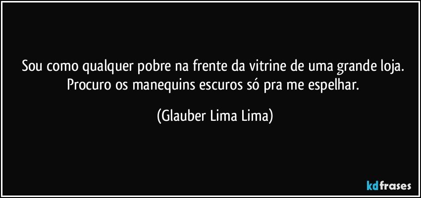 Sou como qualquer pobre na frente da vitrine de uma grande loja. Procuro os manequins escuros só pra me espelhar. (Glauber Lima Lima)