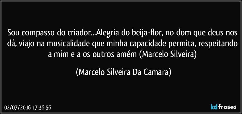 Sou compasso do criador...Alegria do beija-flor, no dom que deus nos dá, viajo na musicalidade que minha capacidade permita, respeitando a mim e a os outros amém (Marcelo Silveira) (Marcelo Silveira Da Camara)