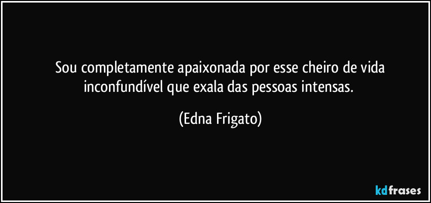 ⁠Sou completamente apaixonada por esse cheiro de vida inconfundível que exala das pessoas intensas. (Edna Frigato)