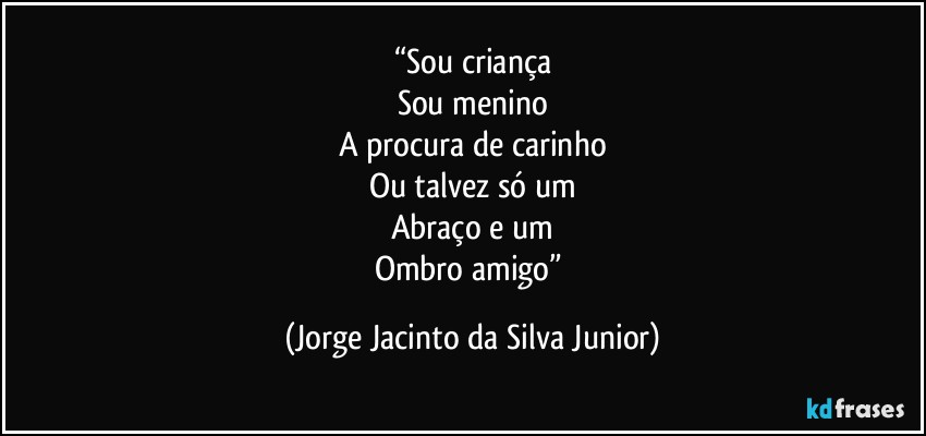 “Sou criança
Sou menino
A procura de carinho
Ou talvez só um
Abraço e um
Ombro amigo” (Jorge Jacinto da Silva Junior)