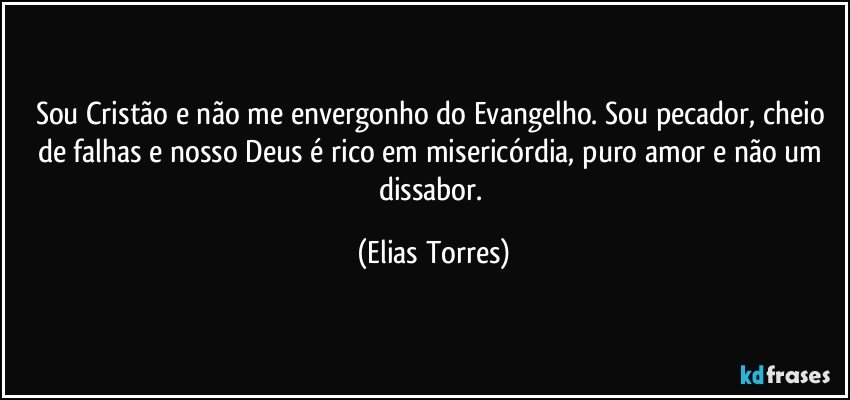 Sou Cristão e não me envergonho do Evangelho. Sou pecador, cheio de falhas e nosso Deus é rico em misericórdia, puro amor e não um dissabor. (Elias Torres)