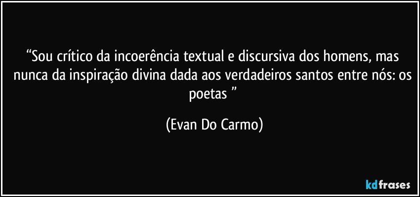 “Sou crítico da incoerência textual e discursiva dos homens, mas nunca da inspiração divina dada aos verdadeiros santos entre nós: os poetas ” (Evan Do Carmo)