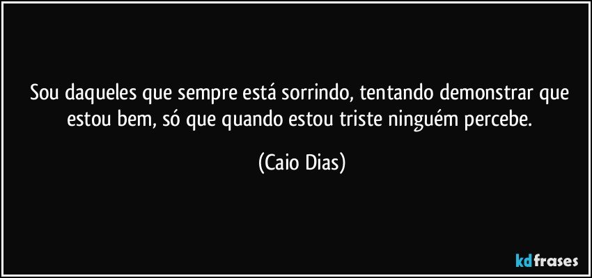 Sou daqueles que sempre está sorrindo, tentando demonstrar que estou bem, só que quando estou triste ninguém percebe. (Caio Dias)