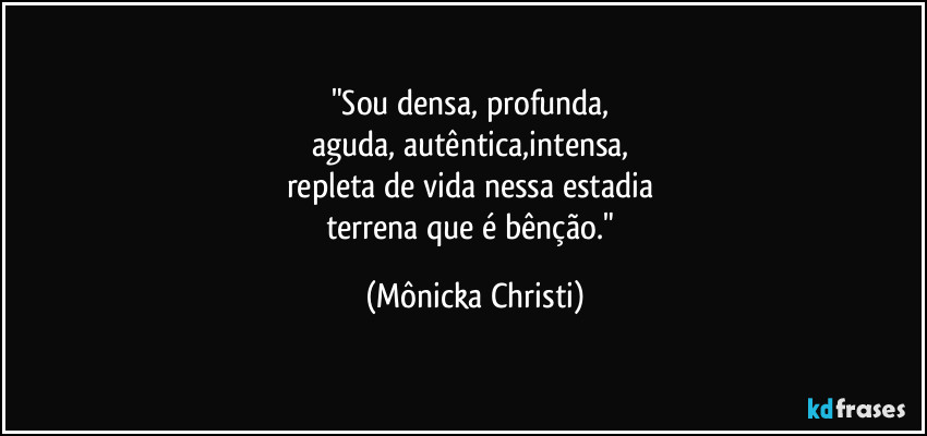 "Sou densa, profunda, 
aguda, autêntica,intensa, 
repleta de vida nessa estadia 
terrena que é bênção." (Mônicka Christi)