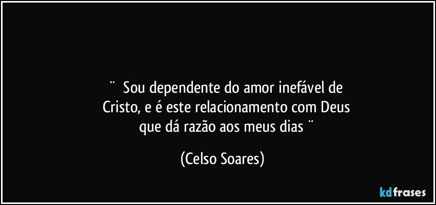 ⁠

     
      ¨    ⁠Sou dependente do amor inefável de
            Cristo, e  é  este relacionamento com  Deus 
           que  dá  razão  aos meus  dias   ¨ (Celso Soares)