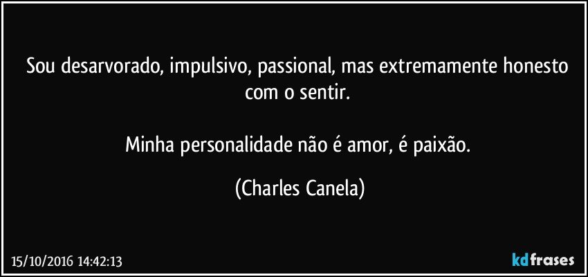 Sou desarvorado, impulsivo, passional, mas extremamente honesto com o sentir. 

Minha personalidade não é amor, é paixão. (Charles Canela)